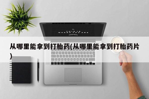 堕胎药怎么买从哪里能拿到打胎药(从哪里能拿到打胎药片)