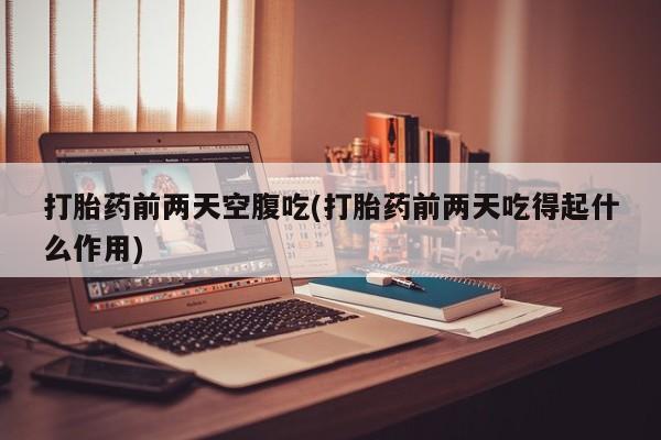 堕胎药怎么买打胎药前两天空腹吃(打胎药前两天吃得起什么作用)