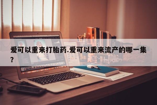 堕胎药怎么买爱可以重来打胎药.爱可以重来流产的哪一集？
