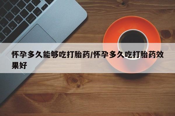 堕胎药怎么买怀孕多久能够吃打胎药/怀孕多久吃打胎药效果好