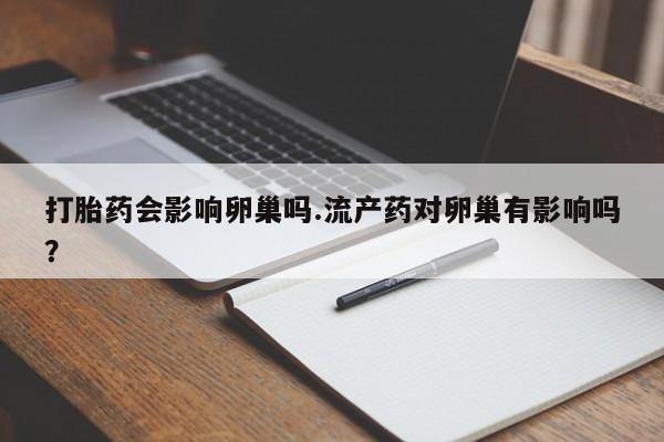堕胎药怎么买打胎药会影响卵巢吗.流产药对卵巢有影响吗？