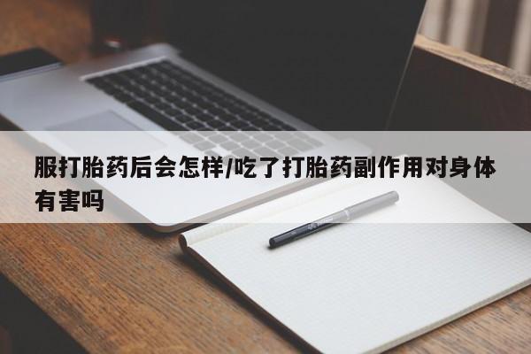 堕胎药怎么买服打胎药后会怎样/吃了打胎药副作用对身体有害吗