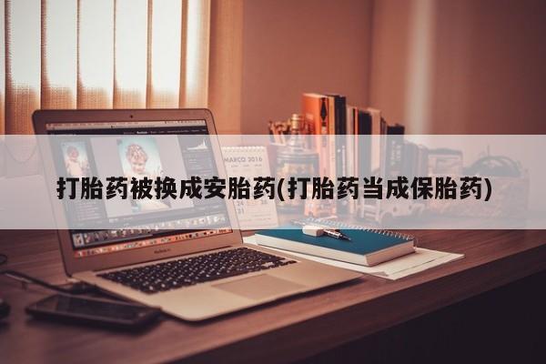堕胎药怎么买打胎药被换成安胎药(打胎药当成保胎药)