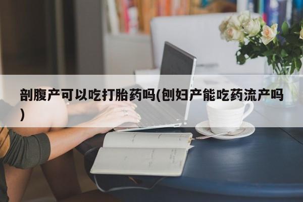 堕胎药怎么买剖腹产可以吃打胎药吗(刨妇产能吃药流产吗)