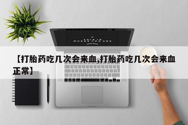 堕胎药怎么买【打胎药吃几次会来血,打胎药吃几次会来血正常】