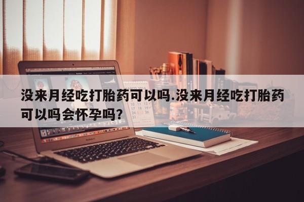堕胎药怎么买没来月经吃打胎药可以吗.没来月经吃打胎药可以吗会怀孕吗？