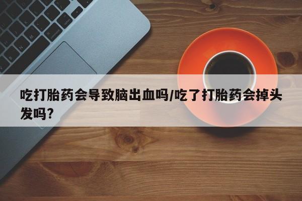 堕胎药怎么买吃打胎药会导致脑出血吗/吃了打胎药会掉头发吗?