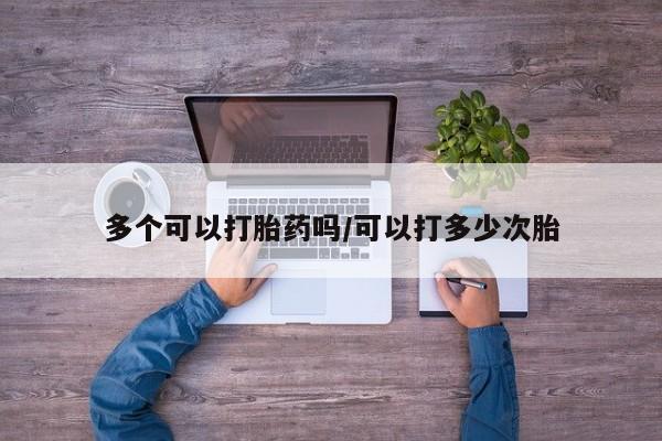 堕胎药怎么买多个可以打胎药吗/可以打多少次胎