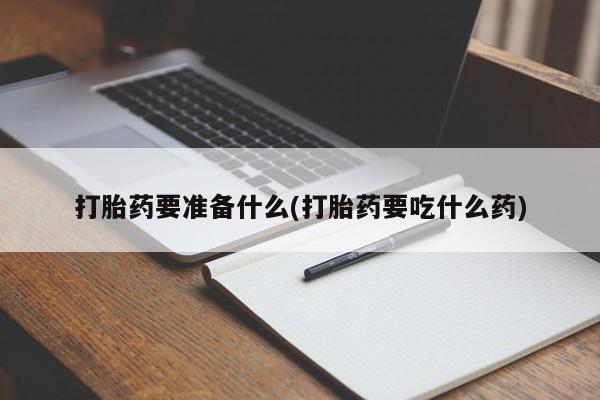 堕胎药怎么买打胎药要准备什么(打胎药要吃什么药)