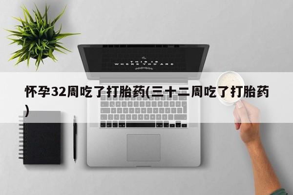 堕胎药怎么买怀孕32周吃了打胎药(三十二周吃了打胎药)