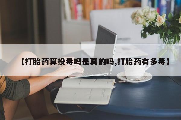 堕胎药怎么买【打胎药算投毒吗是真的吗,打胎药有多毒】