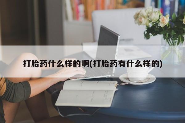 堕胎药怎么买打胎药什么样的啊(打胎药有什么样的)