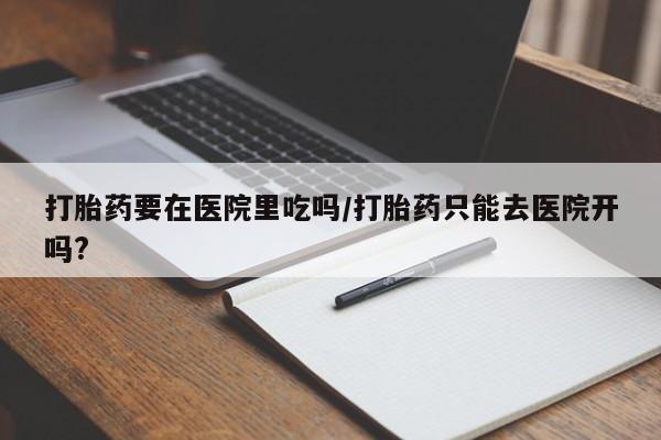 堕胎药怎么买打胎药要在医院里吃吗/打胎药只能去医院开吗?