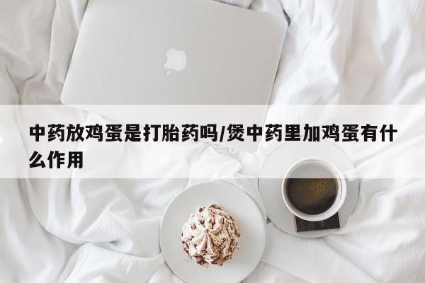 堕胎药怎么买中药放鸡蛋是打胎药吗/煲中药里加鸡蛋有什么作用