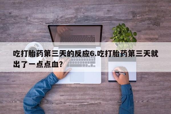堕胎药怎么买吃打胎药第三天的反应6.吃打胎药第三天就出了一点点血？