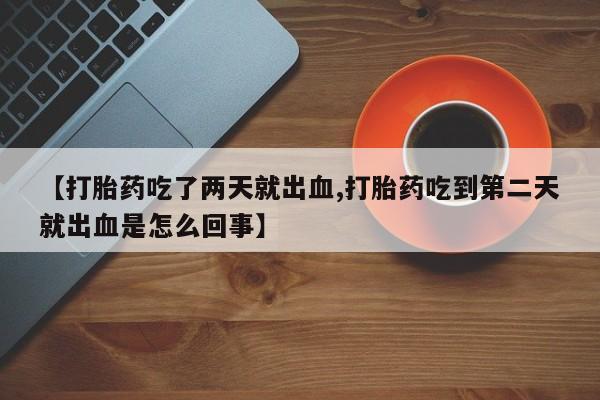 堕胎药怎么买【打胎药吃了两天就出血,打胎药吃到第二天就出血是怎么回事】
