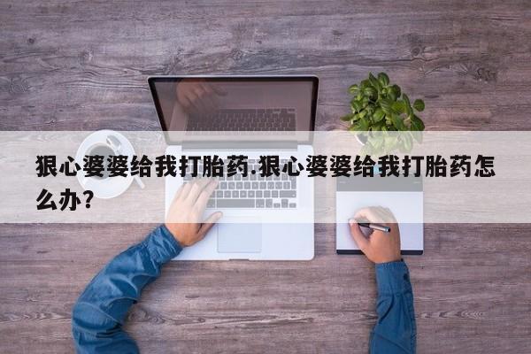 堕胎药怎么买狠心婆婆给我打胎药.狠心婆婆给我打胎药怎么办？