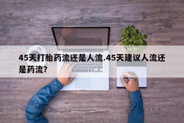 堕胎药怎么买45天打胎药流还是人流.45天建议人流还是药流？