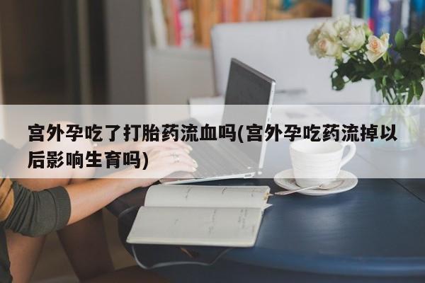 堕胎药怎么买宫外孕吃了打胎药流血吗(宫外孕吃药流掉以后影响生育吗)