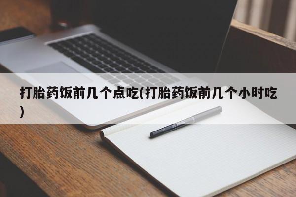 堕胎药怎么买打胎药饭前几个点吃(打胎药饭前几个小时吃)
