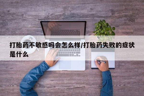 堕胎药怎么买打胎药不敏感吗会怎么样/打胎药失败的症状是什么