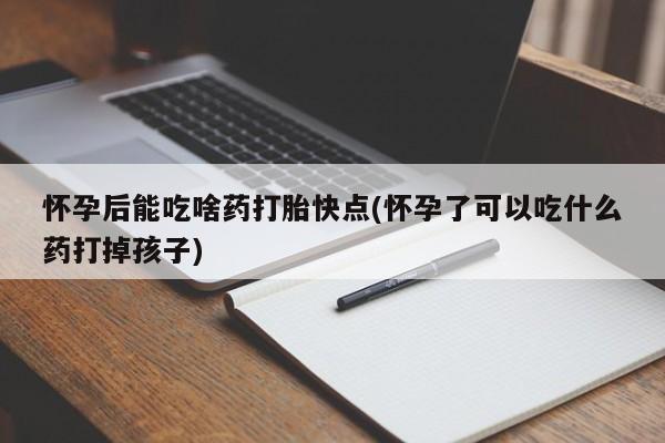 堕胎药怎么买怀孕后能吃啥药打胎快点(怀孕了可以吃什么药打掉孩子)
