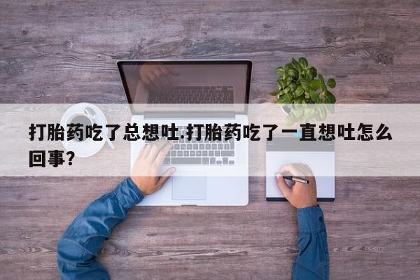 堕胎药怎么买打胎药吃了总想吐.打胎药吃了一直想吐怎么回事？