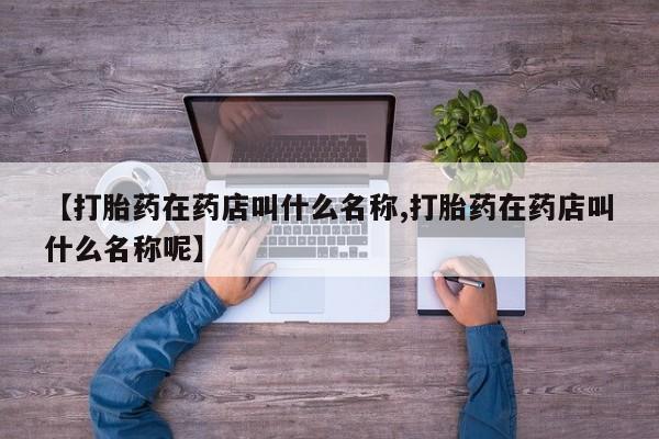 堕胎药怎么买【打胎药在药店叫什么名称,打胎药在药店叫什么名称呢】