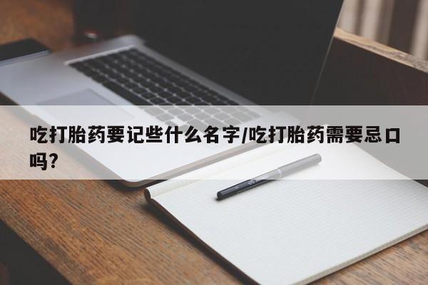 堕胎药怎么买吃打胎药要记些什么名字/吃打胎药需要忌口吗?