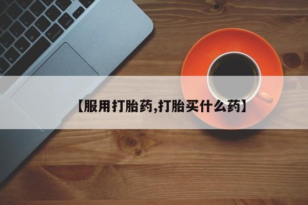 堕胎药怎么买【服用打胎药,打胎买什么药】