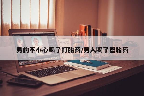 堕胎药怎么买男的不小心喝了打胎药/男人喝了堕胎药