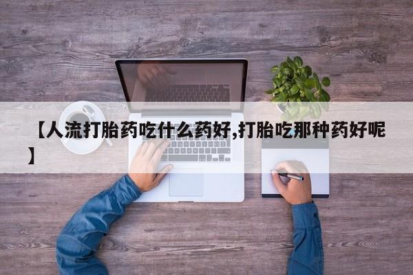 堕胎药怎么买【人流打胎药吃什么药好,打胎吃那种药好呢】