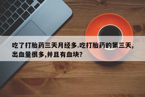 堕胎药怎么买吃了打胎药三天月经多.吃打胎药的第三天,出血量很多,并且有血块？