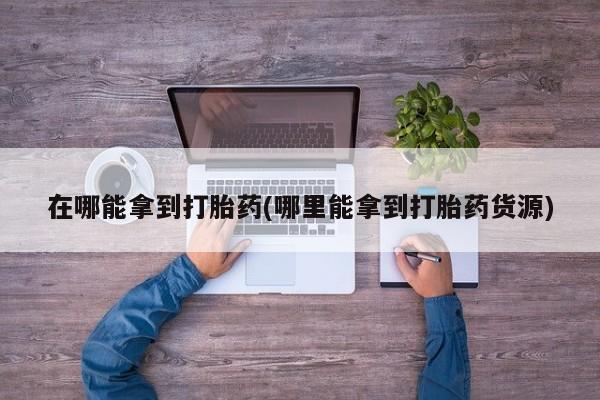 堕胎药怎么买在哪能拿到打胎药(哪里能拿到打胎药货源)