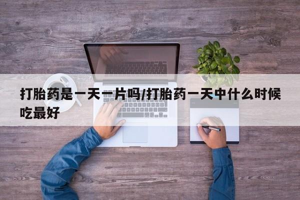 堕胎药怎么买打胎药是一天一片吗/打胎药一天中什么时候吃最好