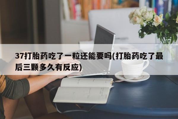 堕胎药怎么买37打胎药吃了一粒还能要吗(打胎药吃了最后三颗多久有反应)
