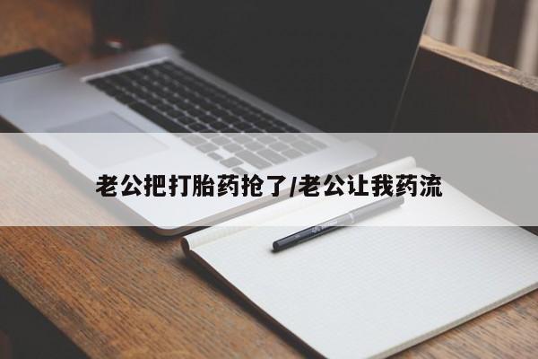 堕胎药怎么买老公把打胎药抢了/老公让我药流