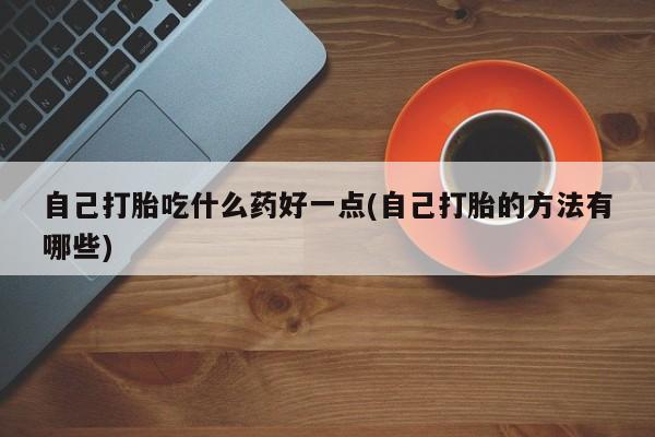 堕胎药怎么买自己打胎吃什么药好一点(自己打胎的方法有哪些)
