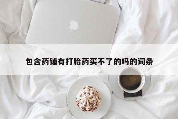 堕胎药怎么买包含药铺有打胎药买不了的吗的词条