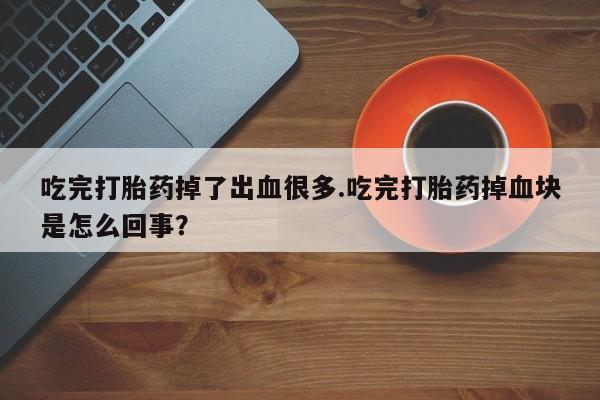 堕胎药怎么买吃完打胎药掉了出血很多.吃完打胎药掉血块是怎么回事？