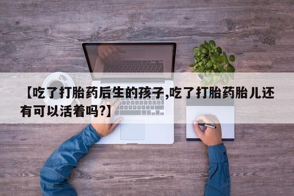 堕胎药怎么买【吃了打胎药后生的孩子,吃了打胎药胎儿还有可以活着吗?】