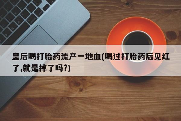 堕胎药怎么买皇后喝打胎药流产一地血(喝过打胎药后见红了,就是掉了吗?)