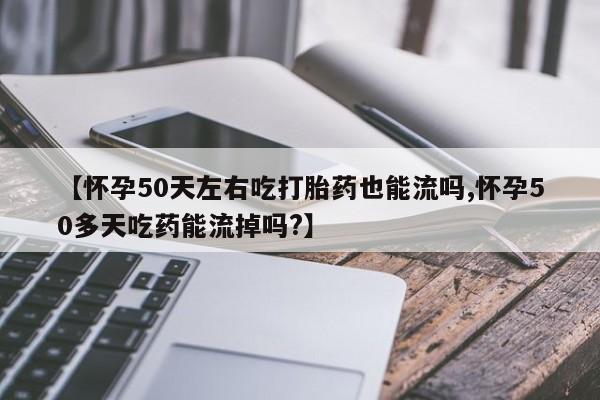 堕胎药怎么买【怀孕50天左右吃打胎药也能流吗,怀孕50多天吃药能流掉吗?】