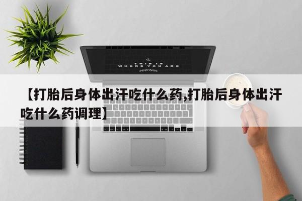 堕胎药怎么买【打胎后身体出汗吃什么药,打胎后身体出汗吃什么药调理】