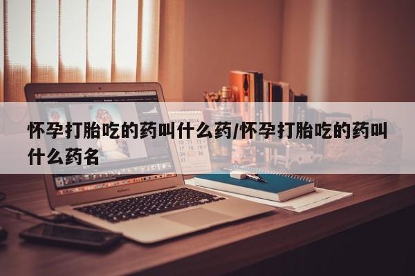 堕胎药怎么买怀孕打胎吃的药叫什么药/怀孕打胎吃的药叫什么药名