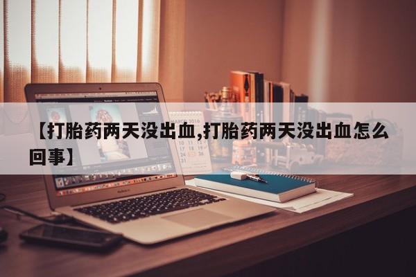 堕胎药怎么买【打胎药两天没出血,打胎药两天没出血怎么回事】