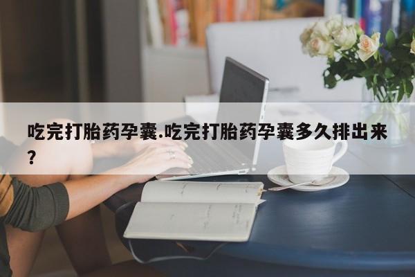 堕胎药怎么买吃完打胎药孕囊.吃完打胎药孕囊多久排出来？