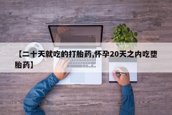 堕胎药怎么买【二十天就吃的打胎药,怀孕20天之内吃堕胎药】