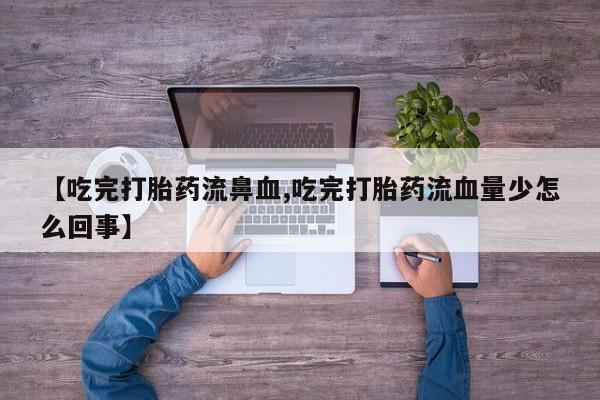 堕胎药怎么买【吃完打胎药流鼻血,吃完打胎药流血量少怎么回事】