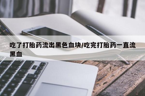 堕胎药怎么买吃了打胎药流出黑色血块/吃完打胎药一直流黑血